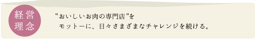 経営理念 ”おいしいお肉の専門店”をモットーに、日々さまざまなチャレンジを続ける。